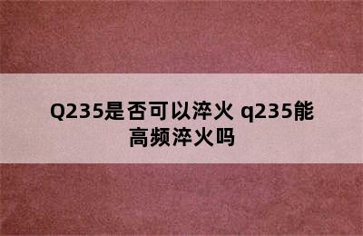 Q235是否可以淬火 q235能高频淬火吗